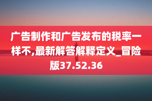 广告制作和广告发布的税率一样不,最新解答解释定义_冒险版37.52.36