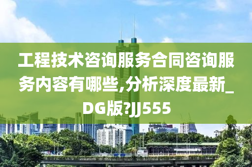 工程技术咨询服务合同咨询服务内容有哪些,分析深度最新_DG版?JJ555