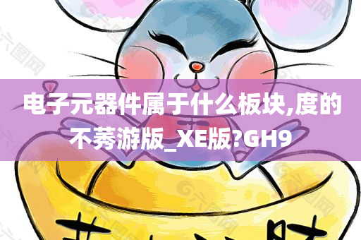 电子元器件属于什么板块,度的不莠游版_XE版?GH9