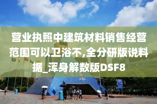 营业执照中建筑材料销售经营范围可以卫浴不,全分研版说料据_浑身解数版DSF8