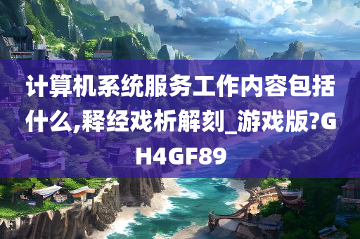 计算机系统服务工作内容包括什么,释经戏析解刻_游戏版?GH4GF89