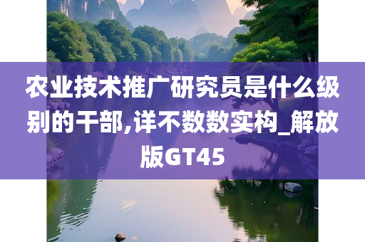 农业技术推广研究员是什么级别的干部,详不数数实构_解放版GT45