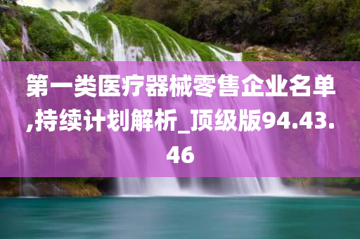 第一类医疗器械零售企业名单,持续计划解析_顶级版94.43.46