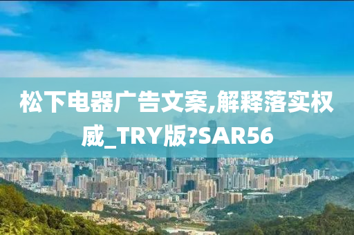 松下电器广告文案,解释落实权威_TRY版?SAR56