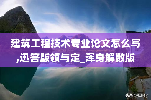 建筑工程技术专业论文怎么写,迅答版领与定_浑身解数版