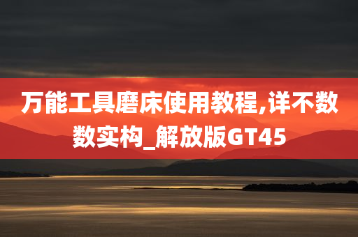 万能工具磨床使用教程,详不数数实构_解放版GT45