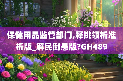 保健用品监管部门,释挑领析准析版_解民倒悬版?GH489