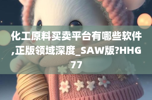 化工原料买卖平台有哪些软件,正版领域深度_SAW版?HHG77