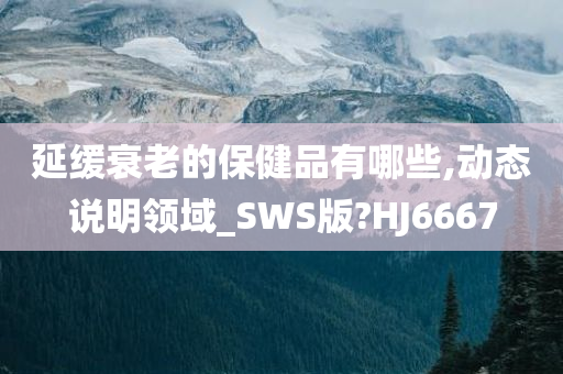 延缓衰老的保健品有哪些,动态说明领域_SWS版?HJ6667