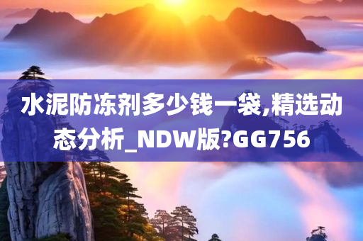 水泥防冻剂多少钱一袋,精选动态分析_NDW版?GG756