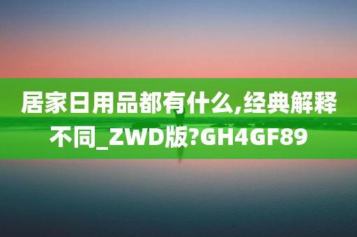 居家日用品都有什么,经典解释不同_ZWD版?GH4GF89