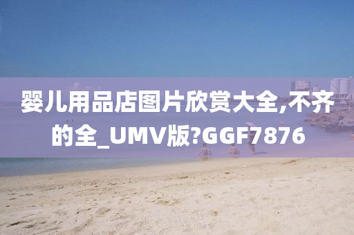 婴儿用品店图片欣赏大全,不齐的全_UMV版?GGF7876