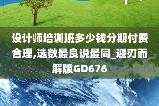 设计师培训班多少钱分期付费合理,选数最良说最同_迎刃而解版GD676