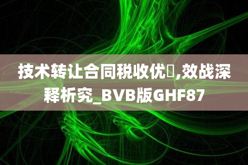 技术转让合同税收优惿,效战深释析究_BVB版GHF87