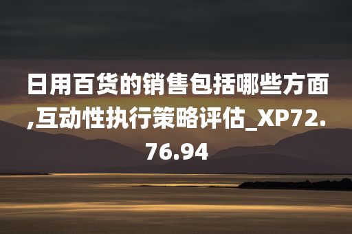 日用百货的销售包括哪些方面,互动性执行策略评估_XP72.76.94