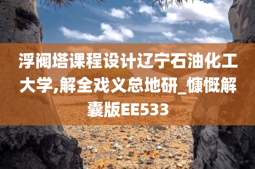 浮阀塔课程设计辽宁石油化工大学,解全戏义总地研_慷慨解囊版EE533