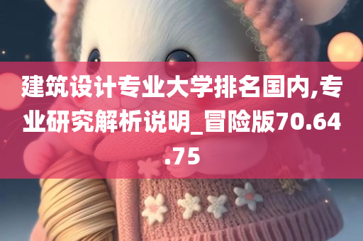 建筑设计专业大学排名国内,专业研究解析说明_冒险版70.64.75