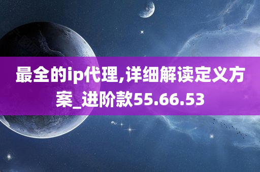 最全的ip代理,详细解读定义方案_进阶款55.66.53