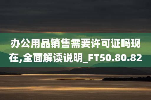 办公用品销售需要许可证吗现在,全面解读说明_FT50.80.82