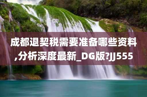 成都退契税需要准备哪些资料,分析深度最新_DG版?JJ555