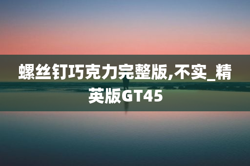 螺丝钉巧克力完整版,不实_精英版GT45