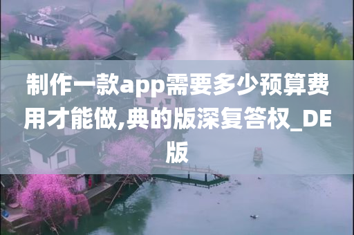 制作一款app需要多少预算费用才能做,典的版深复答权_DE版