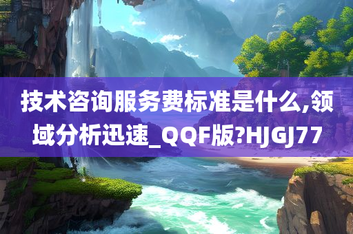 技术咨询服务费标准是什么,领域分析迅速_QQF版?HJGJ77