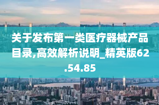 关于发布第一类医疗器械产品目录,高效解析说明_精英版62.54.85