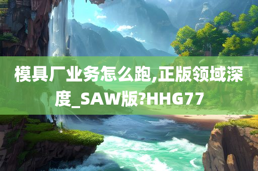 模具厂业务怎么跑,正版领域深度_SAW版?HHG77