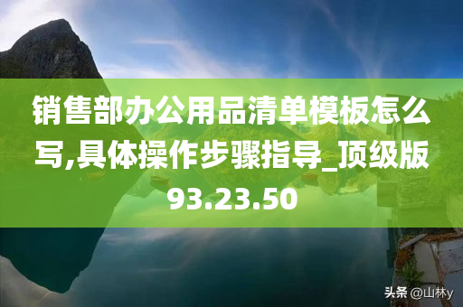 销售部办公用品清单模板怎么写,具体操作步骤指导_顶级版93.23.50