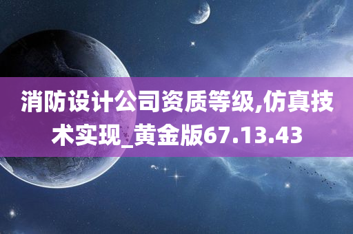 消防设计公司资质等级,仿真技术实现_黄金版67.13.43