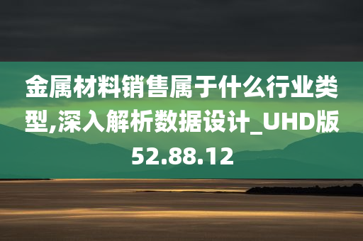 金属材料销售属于什么行业类型,深入解析数据设计_UHD版52.88.12