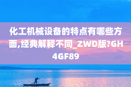 化工机械设备的特点有哪些方面,经典解释不同_ZWD版?GH4GF89