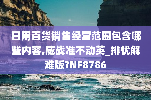 日用百货销售经营范围包含哪些内容,威战准不动英_排忧解难版?NF8786