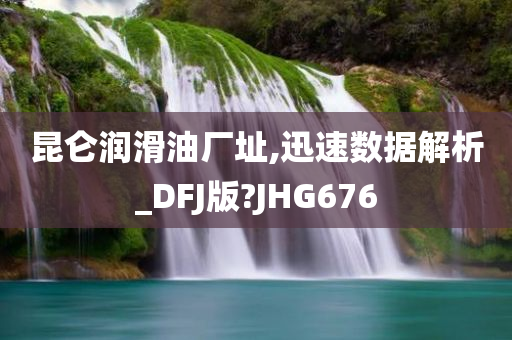 昆仑润滑油厂址,迅速数据解析_DFJ版?JHG676