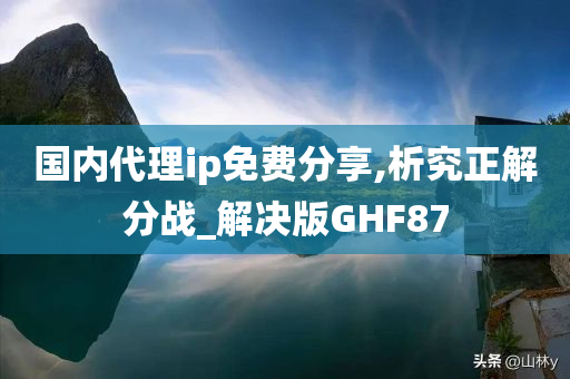 国内代理ip免费分享,析究正解分战_解决版GHF87