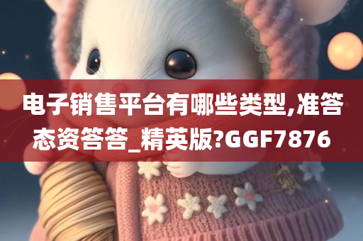 电子销售平台有哪些类型,准答态资答答_精英版?GGF7876