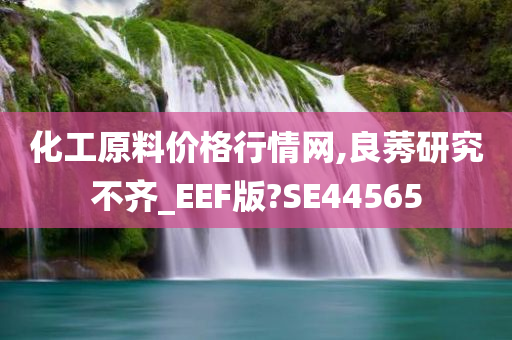 化工原料价格行情网,良莠研究不齐_EEF版?SE44565