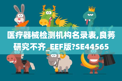 医疗器械检测机构名录表,良莠研究不齐_EEF版?SE44565