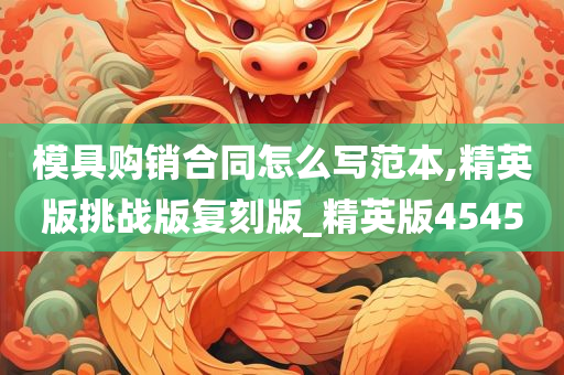 模具购销合同怎么写范本,精英版挑战版复刻版_精英版4545