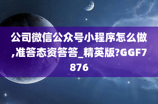 公司微信公众号小程序怎么做,准答态资答答_精英版?GGF7876