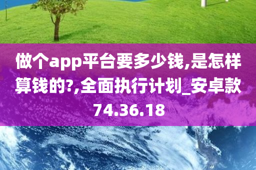 做个app平台要多少钱,是怎样算钱的?,全面执行计划_安卓款74.36.18