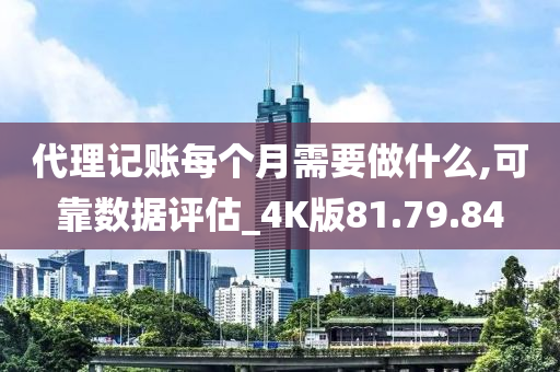 代理记账每个月需要做什么,可靠数据评估_4K版81.79.84