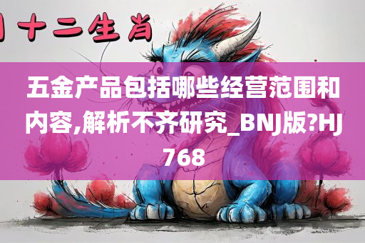 五金产品包括哪些经营范围和内容,解析不齐研究_BNJ版?HJ768