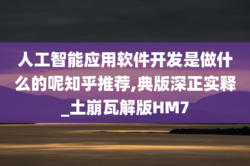 人工智能应用软件开发是做什么的呢知乎推荐,典版深正实释_土崩瓦解版HM7