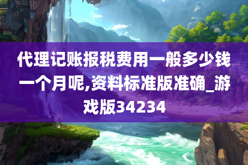 代理记账报税费用一般多少钱一个月呢,资料标准版准确_游戏版34234