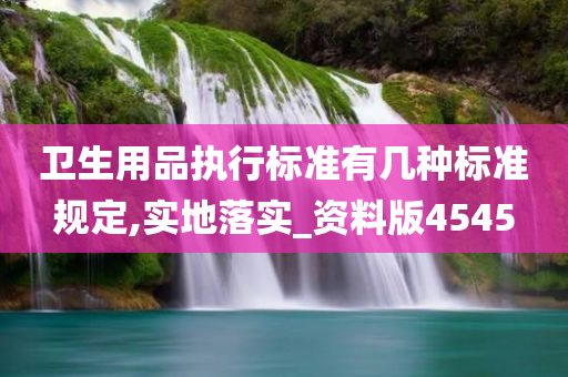 卫生用品执行标准有几种标准规定,实地落实_资料版4545