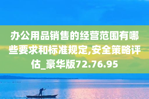 办公用品销售的经营范围有哪些要求和标准规定,安全策略评估_豪华版72.76.95