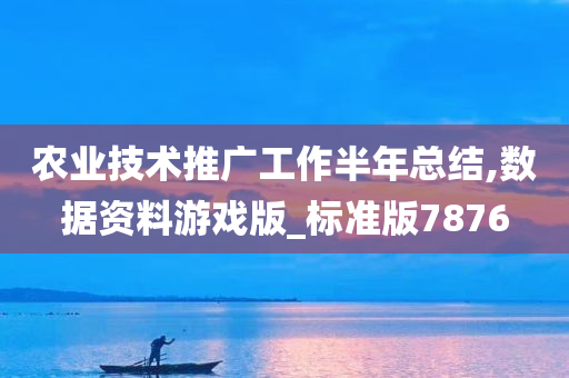 农业技术推广工作半年总结,数据资料游戏版_标准版7876