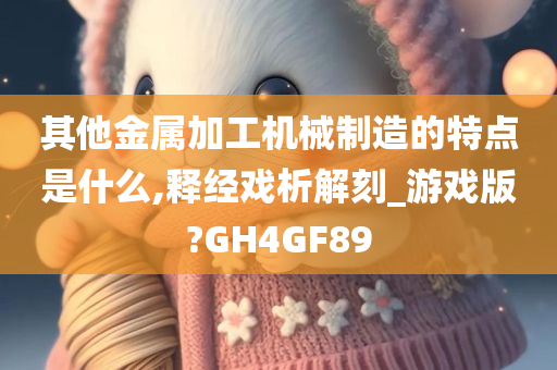 其他金属加工机械制造的特点是什么,释经戏析解刻_游戏版?GH4GF89